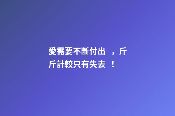 愛需要不斷付出，斤斤計較只有失去！